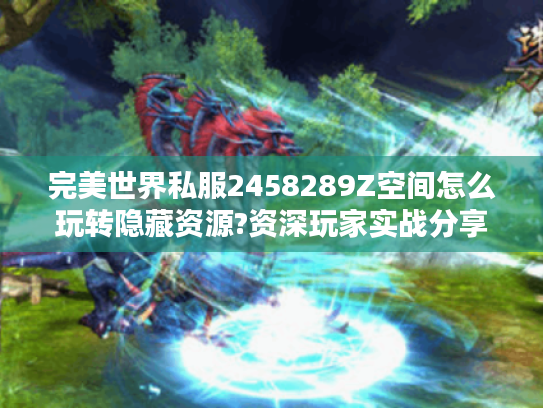 完美世界私服2458289Z空间怎么玩转隐藏资源?资深玩家实战分享