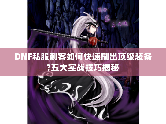 DNF私服刺客如何快速刷出顶级装备?五大实战技巧揭秘