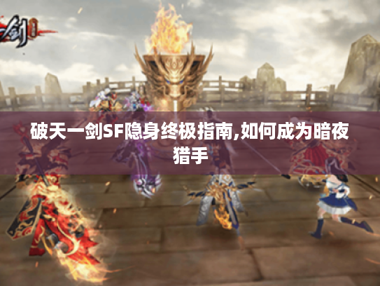 破天一剑SF隐身终极指南,如何成为暗夜猎手