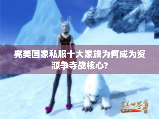完美国家私服十大家族为何成为资源争夺战核心?