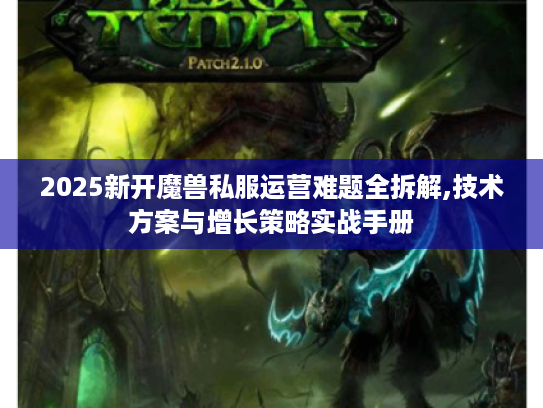 2025新开魔兽私服运营难题全拆解,技术方案与增长策略实战手册 2025新开魔兽私服运营难题全拆解,技术方案与增长策略实战手册