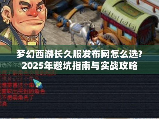 梦幻西游长久服发布网怎么选?2025年避坑指南与实战攻略