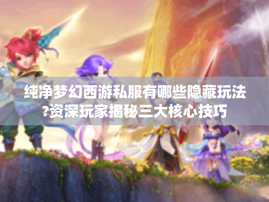 纯净梦幻西游私服有哪些隐藏玩法?资深玩家揭秘三大核心技巧