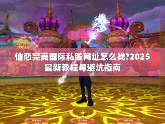 仙恋完美国际私服网址怎么找?2025最新教程与避坑指南