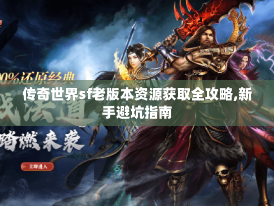 传奇世界sf老版本资源获取全攻略,新手避坑指南