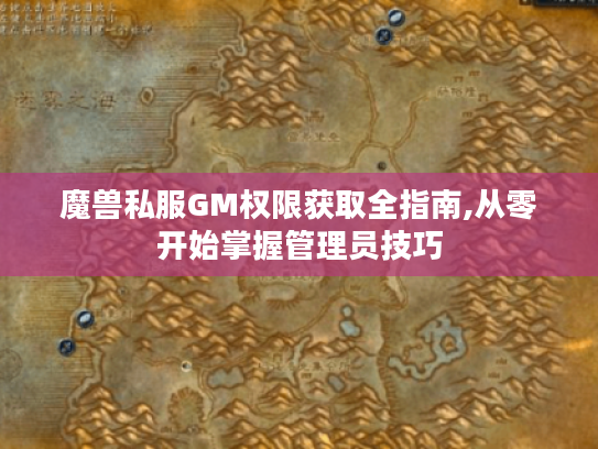 魔兽私服GM权限获取全指南,从零开始掌握管理员技巧