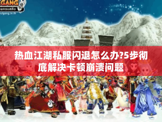 热血江湖私服闪退怎么办?5步彻底解决卡顿崩溃问题