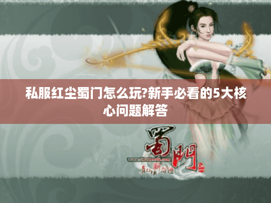 私服红尘蜀门怎么玩?新手必看的5大核心问题解答