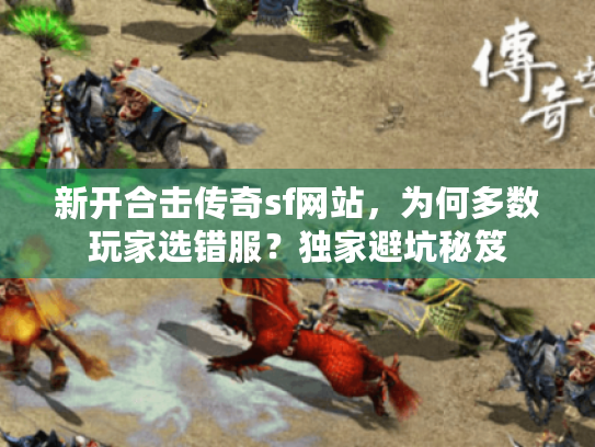 新开合击传奇sf网站，为何多数玩家选错服？独家避坑秘笈