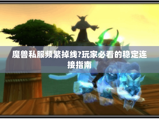 魔兽私服频繁掉线?玩家必看的稳定连接指南 魔兽私服频繁掉线?玩家必看的稳定连接指南