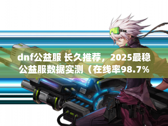 dnf公益服 长久推荐，2025最稳公益服数据实测（在线率98.7%