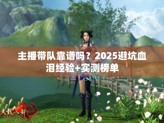 主播带队靠谱吗？2025避坑血泪经验+实测榜单