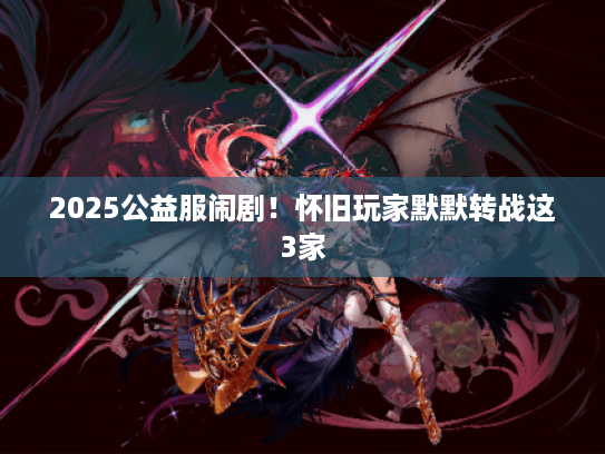 2025公益服闹剧！怀旧玩家默默转战这3家