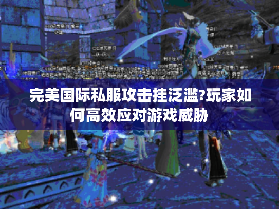 完美国际私服攻击挂泛滥?玩家如何高效应对游戏威胁