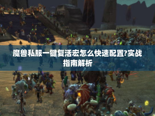 魔兽私服一键复活宏怎么快速配置?实战指南解析