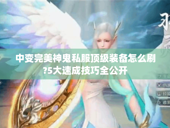 中变完美神鬼私服顶级装备怎么刷?5大速成技巧全公开