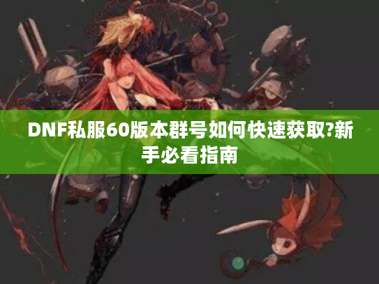 DNF私服60版本群号如何快速获取?新手必看指南