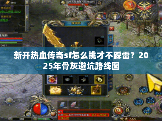 新开热血传奇sf怎么挑才不踩雷？2025年骨灰避坑路线图