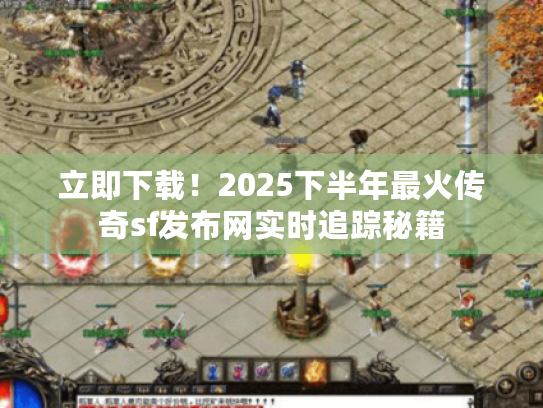 立即下载！2025下半年最火传奇sf发布网实时追踪秘籍