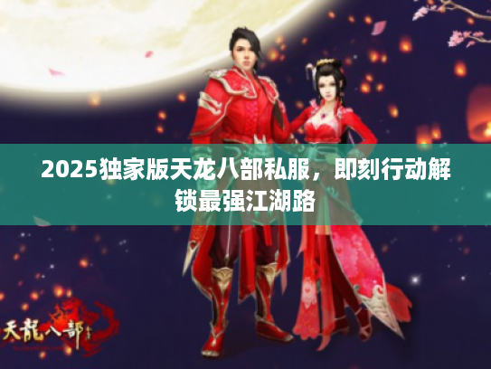 2025独家版天龙八部私服，即刻行动解锁最强江湖路