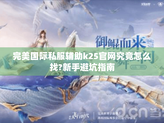完美国际私服辅助k25官网究竟怎么找?新手避坑指南