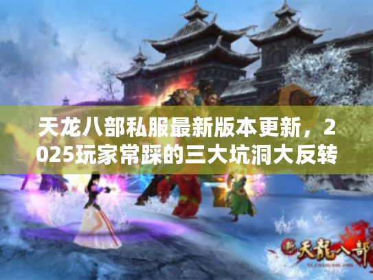 天龙八部私服最新版本更新,2025玩家常踩的三大坑洞大反转 天龙八部私服最新版本更新,2025玩家常踩的三大坑洞大反转