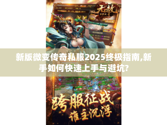 新版微变传奇私服2025终极指南,新手如何快速上手与避坑? 新版微变传奇私服2025终极指南,新手如何快速上手与避坑?