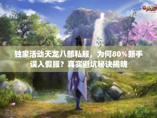 独家活动天龙八部私服，为何80%新手误入假服？真实避坑秘诀揭晓