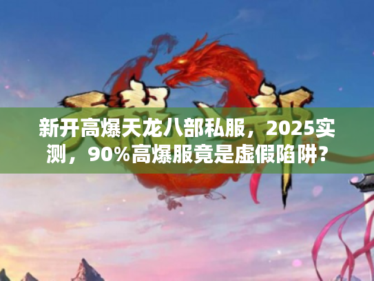 新开高爆天龙八部私服，2025实测，90%高爆服竟是虚假陷阱？