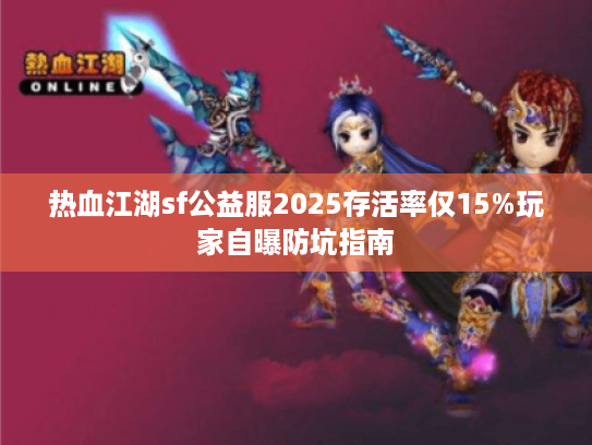 热血江湖sf公益服2025存活率仅15%玩家自曝防坑指南