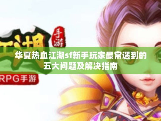 华夏热血江湖sf新手玩家最常遇到的五大问题及解决指南