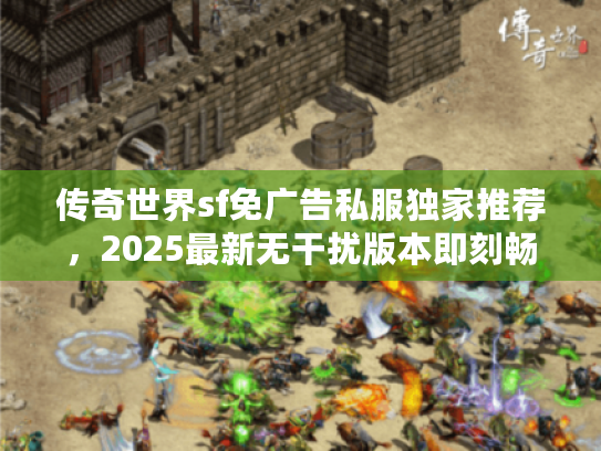 传奇世界sf免广告私服独家推荐，2025最新无干扰版本即刻畅玩
