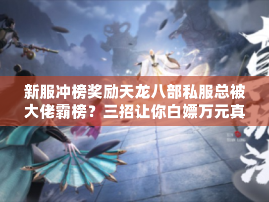 新服冲榜奖励天龙八部私服总被大佬霸榜？三招让你白嫖万元真元