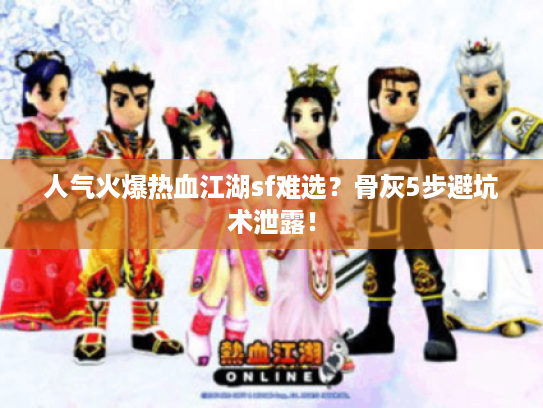人气火爆热血江湖sf难选？骨灰5步避坑术泄露！