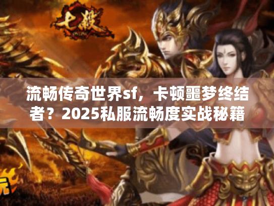 流畅传奇世界sf，卡顿噩梦终结者？2025私服流畅度实战秘籍！