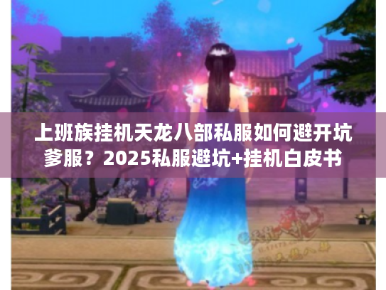 上班族挂机天龙八部私服如何避开坑爹服？2025私服避坑+挂机白皮书