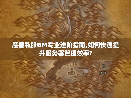 魔兽私服GM专业进阶指南,如何快速提升服务器管理效率?
