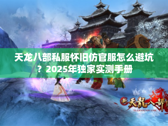 天龙八部私服怀旧仿官服怎么避坑?2025年独家实测手册 天龙八部私服怀旧仿官服怎么避坑?2025年独家实测手册