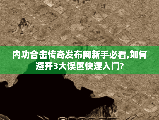 内功合击传奇发布网新手必看,如何避开3大误区快速入门?