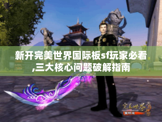 新开完美世界国际板sf玩家必看,三大核心问题破解指南