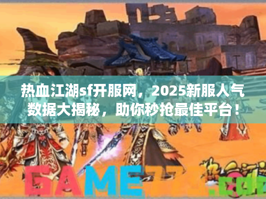 热血江湖sf开服网，2025新服人气数据大揭秘，助你秒抢最佳平台！