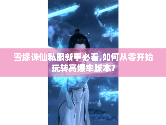 雪缘诛仙私服新手必看,如何从零开始玩转高爆率版本?
