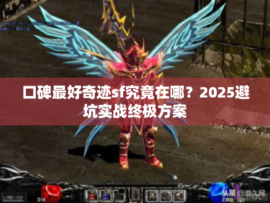 口碑最好奇迹sf究竟在哪？2025避坑实战终极方案