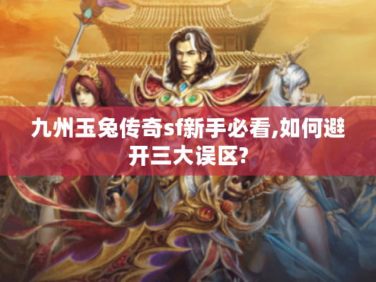 九州玉兔传奇sf新手必看,如何避开三大误区?