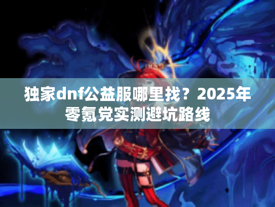 独家dnf公益服哪里找?2025年零氪党实测避坑路线 独家dnf公益服哪里找?2025年零氪党实测避坑路线