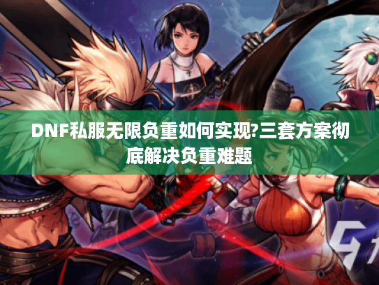 DNF私服无限负重如何实现?三套方案彻底解决负重难题 DNF私服无限负重如何实现?三套方案彻底解决负重难题