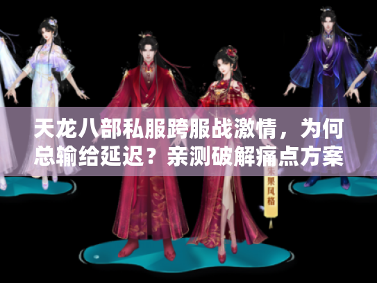 天龙八部私服跨服战激情，为何总输给延迟？亲测破解痛点方案