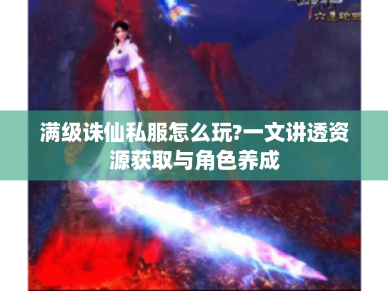 满级诛仙私服怎么玩?一文讲透资源获取与角色养成