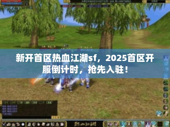 新开首区热血江湖sf，2025首区开服倒计时，抢先入驻！