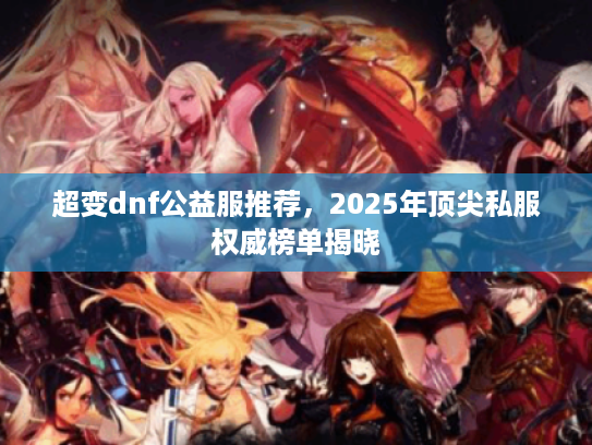 超变dnf公益服推荐,2025年顶尖私服权威榜单揭晓 超变dnf公益服推荐,2025年顶尖私服权威榜单揭晓